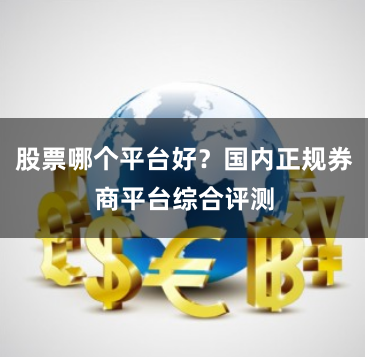 股票哪个平台好?国内正规券商平台综合评测