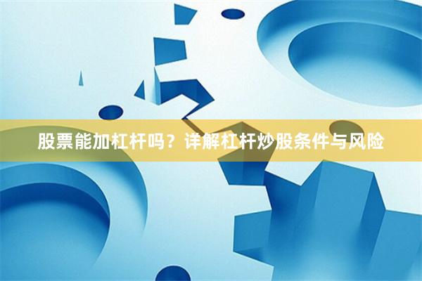 股票能加杠杆吗?详解杠杆炒股条件与风险