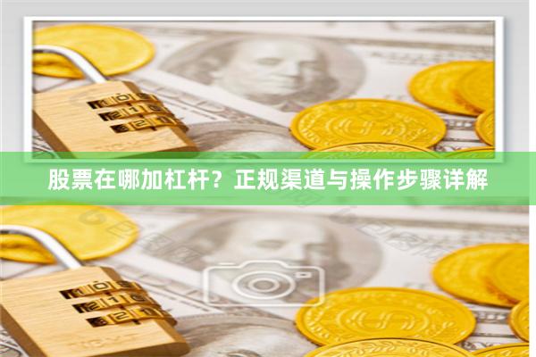 股票在哪加杠杆?正规渠道与操作步骤详解