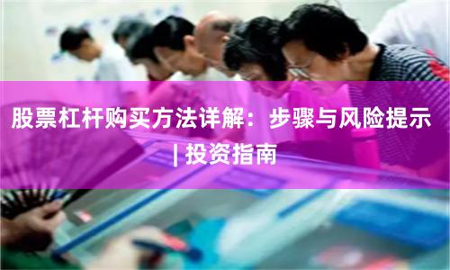 股票杠杆购买方法详解:步骤与风险提示 | 投资指南