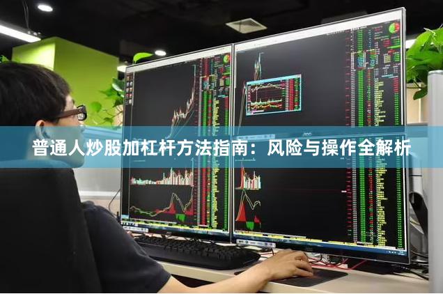 普通人炒股加杠杆方法指南:风险与操作全解析