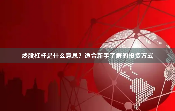 炒股杠杆是什么意思?适合新手了解的投资方式