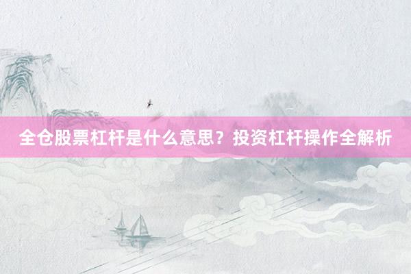 全仓股票杠杆是什么意思?投资杠杆操作全解析