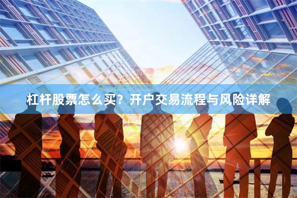 杠杆股票怎么买?开户交易流程与风险详解