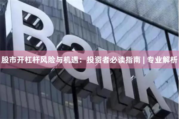 股市开杠杆风险与机遇:投资者必读指南 | 专业解析