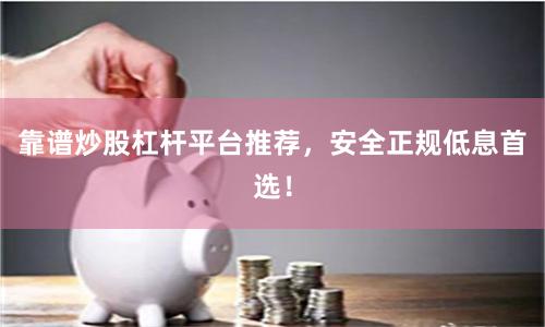靠谱炒股杠杆平台推荐,安全正规低息首选!