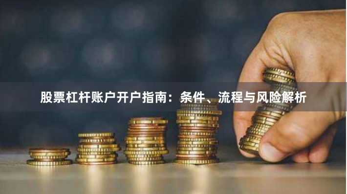 股票杠杆账户开户指南:条件、流程与风险解析