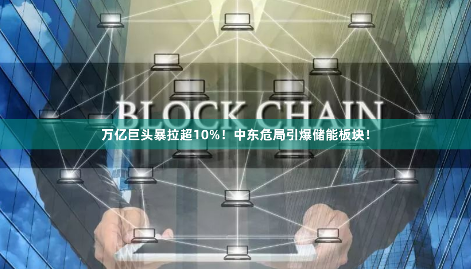 万亿巨头暴拉超10%!中东危局引爆储能板块!