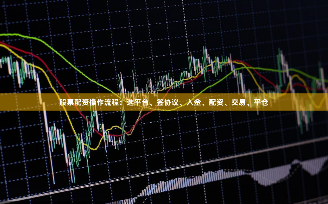 股票配资操作流程：选平台、签协议、入金、配资、交易、平仓