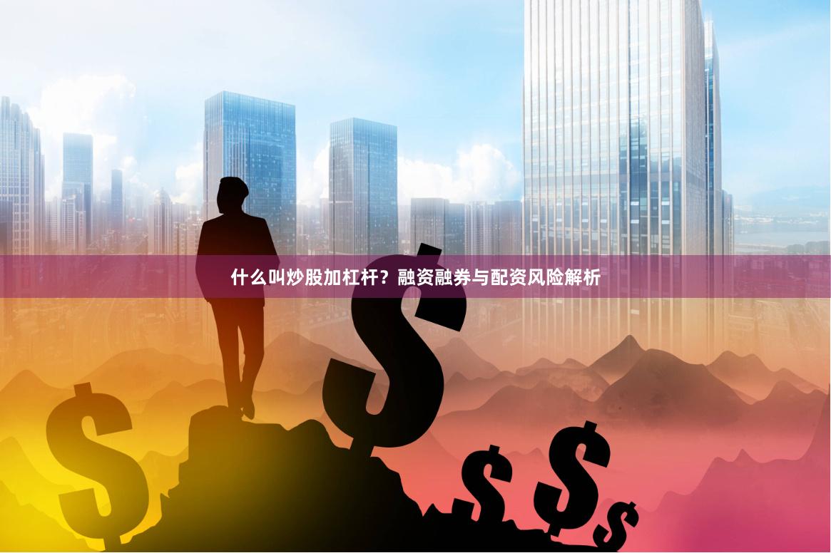 什么叫炒股加杠杆?融资融券与配资风险解析