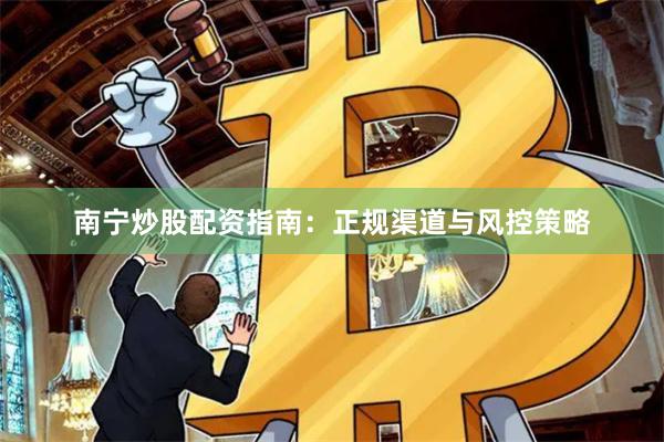 南宁炒股配资指南:正规渠道与风控策略